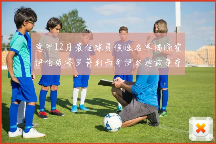 意甲12月最佳球员候选名单揭晓霍伊伦劳塔罗普利西奇伊尔迪兹争夺荣誉