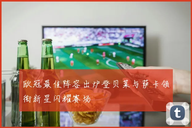 欧冠最佳阵容出炉登贝莱与萨卡领衔新星闪耀赛场