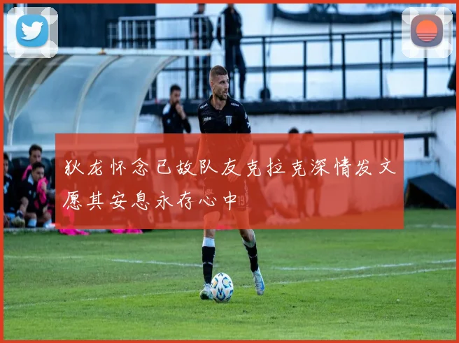 狄龙怀念已故队友克拉克深情发文愿其安息永存心中