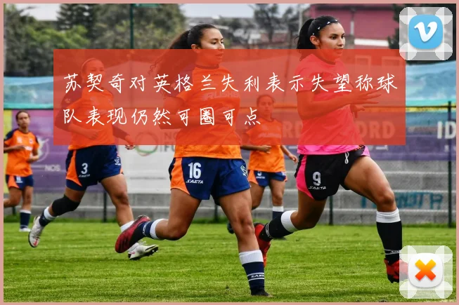 苏契奇对英格兰失利表示失望称球队表现仍然可圈可点