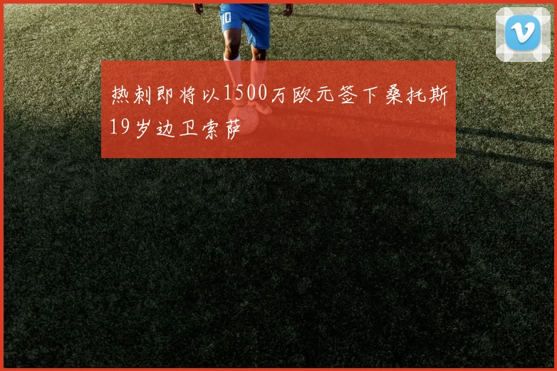 热刺即将以1500万欧元签下桑托斯19岁边卫索萨