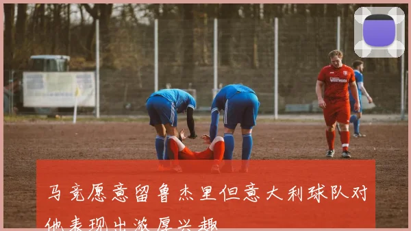 马竞愿意留鲁杰里但意大利球队对他表现出浓厚兴趣