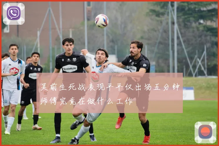 吴前生死战表现平平仅出场五分钟师傅究竟在做什么工作