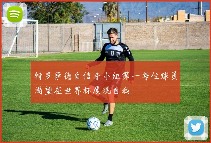 特罗萨德自信夺小组第一每位球员渴望在世界杯展现自我