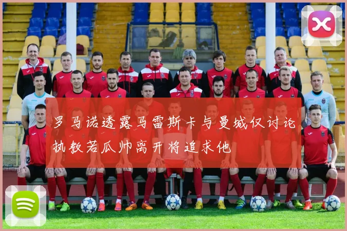 罗马诺透露马雷斯卡与曼城仅讨论执教若瓜帅离开将追求他