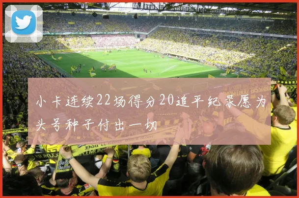 小卡连续22场得分20追平纪录愿为头号种子付出一切