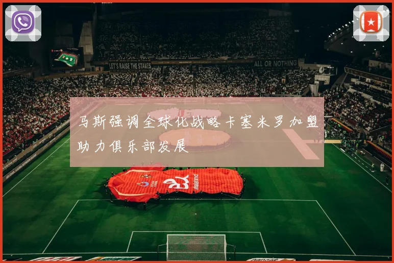 马斯强调全球化战略卡塞米罗加盟助力俱乐部发展
