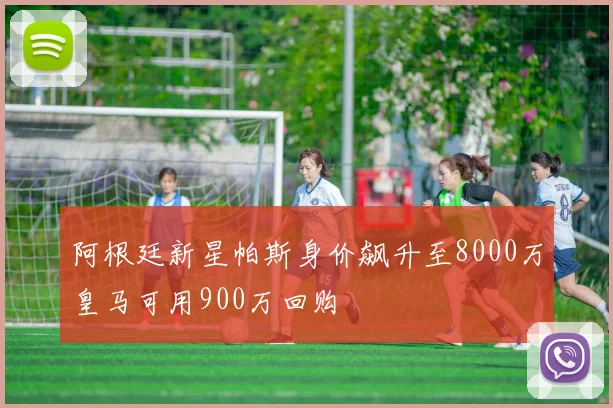 阿根廷新星帕斯身价飙升至8000万皇马可用900万回购