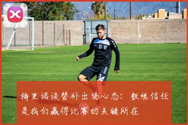 梅里诺谈替补出场心态：教练信任是我们赢得比赛的关键所在