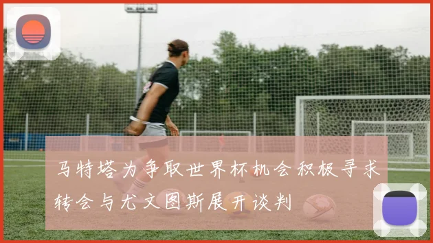 马特塔为争取世界杯机会积极寻求转会与尤文图斯展开谈判