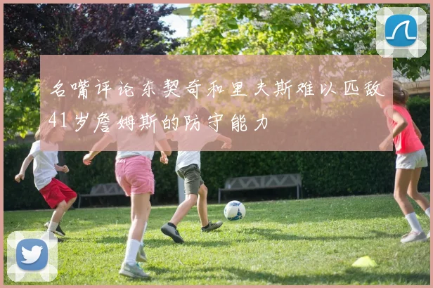 名嘴评论东契奇和里夫斯难以匹敌41岁詹姆斯的防守能力