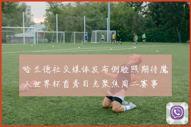 哈兰德社交媒体发布侧脸照期待魔人世界杯首秀目光聚焦周二赛事