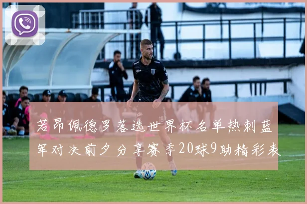 若昂佩德罗落选世界杯名单热刺蓝军对决前夕分享赛季20球9助精彩表现