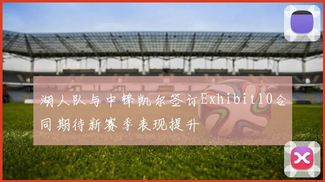 湖人队与中锋凯尔签订Exhibit10合同期待新赛季表现提升