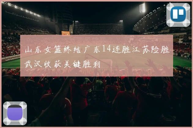 山东女篮终结广东14连胜江苏险胜武汉收获关键胜利