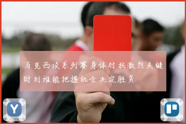 马克西谈系列赛身体对抗激烈关键时刻谁能把握机会决定胜负
