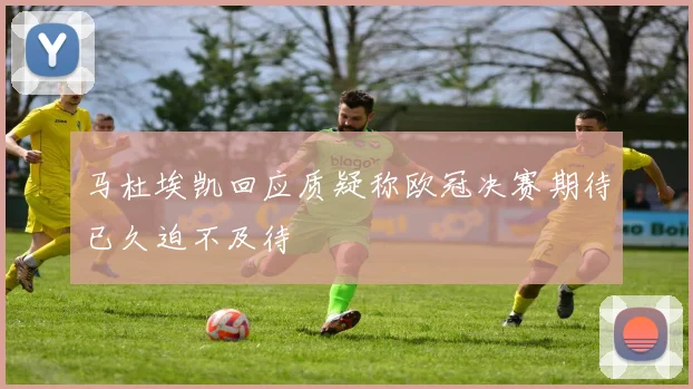 马杜埃凯回应质疑称欧冠决赛期待已久迫不及待