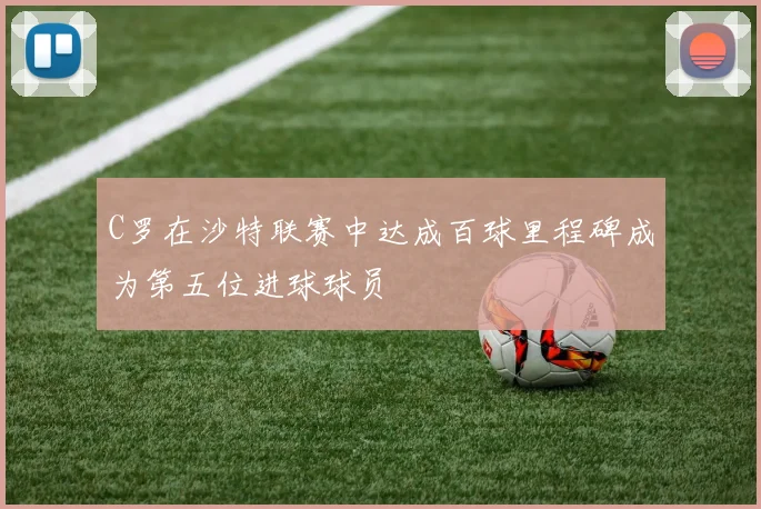 C罗在沙特联赛中达成百球里程碑成为第五位进球球员