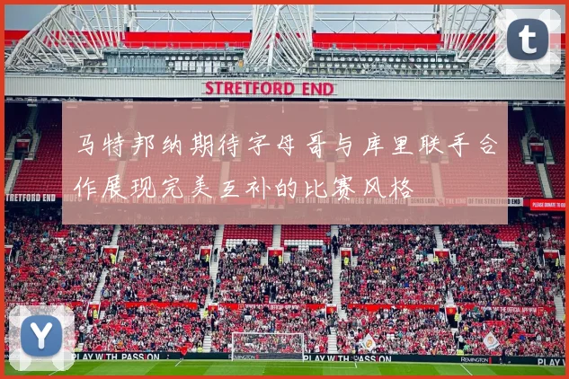 马特邦纳期待字母哥与库里联手合作展现完美互补的比赛风格