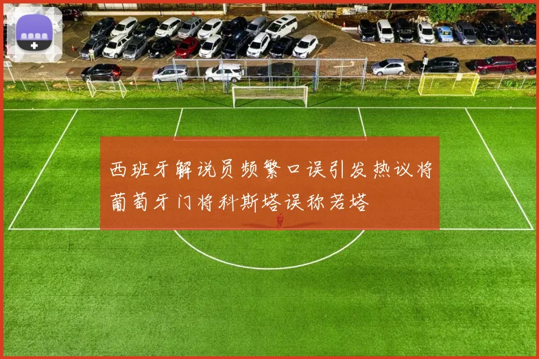 西班牙解说员频繁口误引发热议将葡萄牙门将科斯塔误称若塔