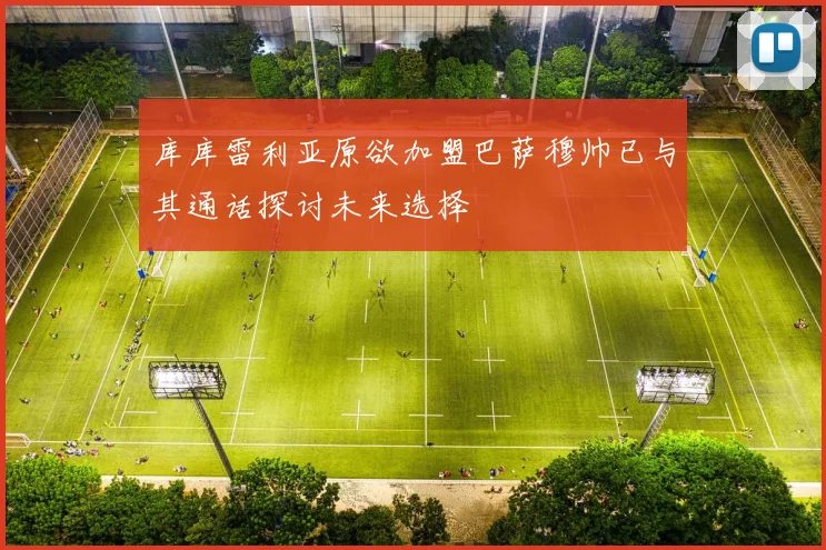 库库雷利亚原欲加盟巴萨穆帅已与其通话探讨未来选择