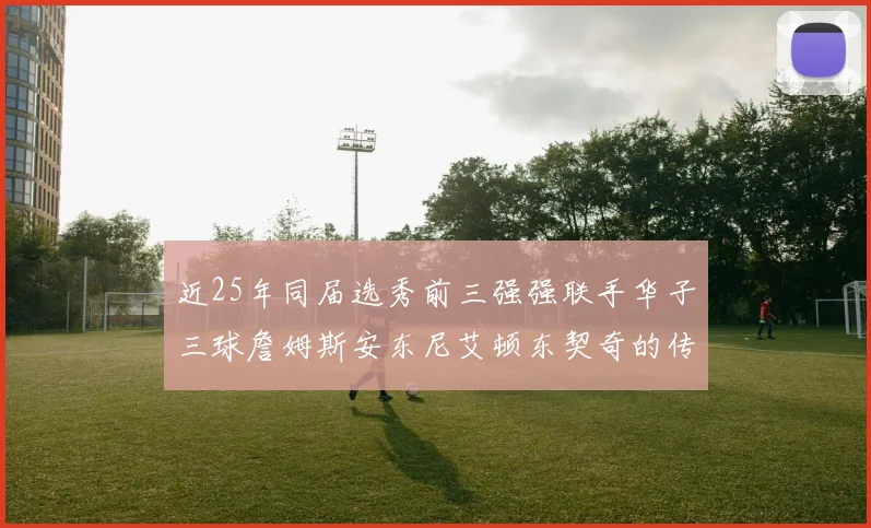 近25年同届选秀前三强强联手华子三球詹姆斯安东尼艾顿东契奇的传奇故事