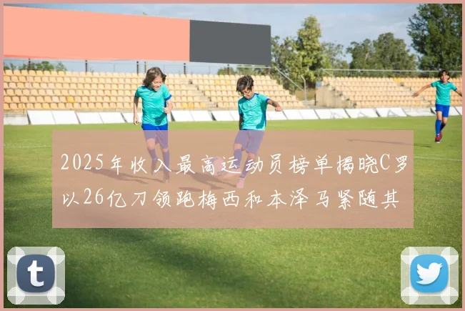2025年收入最高运动员榜单揭晓C罗以26亿刀领跑梅西和本泽马紧随其后