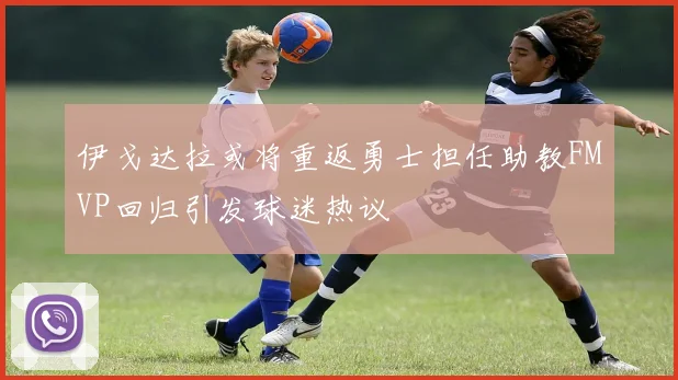 伊戈达拉或将重返勇士担任助教FMVP回归引发球迷热议