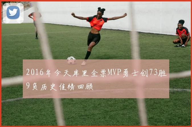2016年今天库里全票MVP勇士创73胜9负历史佳绩回顾