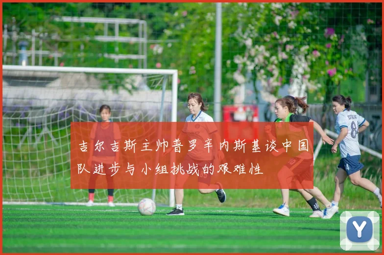 吉尔吉斯主帅普罗辛内斯基谈中国队进步与小组挑战的艰难性