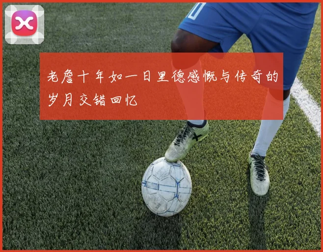 老詹十年如一日里德感慨与传奇的岁月交错回忆