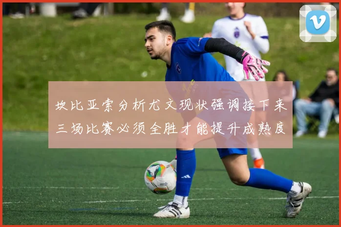 坎比亚索分析尤文现状强调接下来三场比赛必须全胜才能提升成熟度