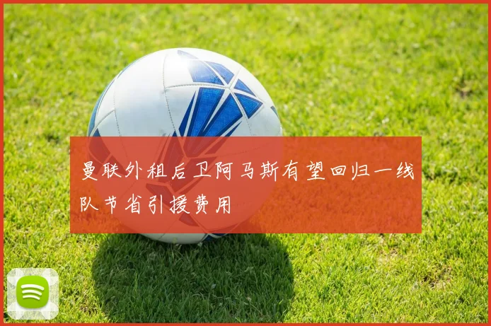 曼联外租后卫阿马斯有望回归一线队节省引援费用
