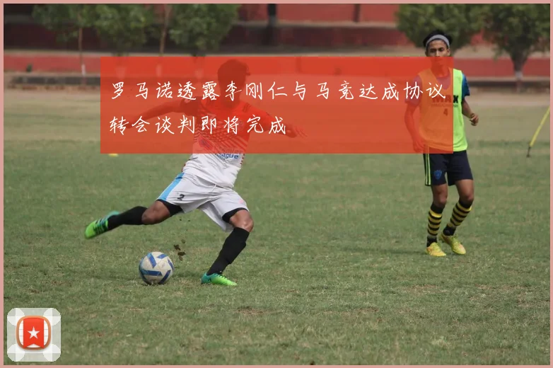 罗马诺透露李刚仁与马竞达成协议转会谈判即将完成