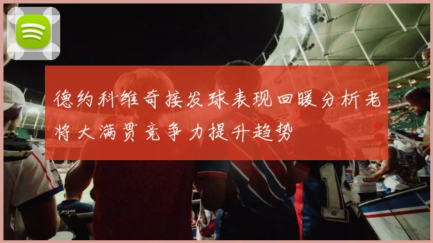德约科维奇接发球表现回暖分析老将大满贯竞争力提升趋势