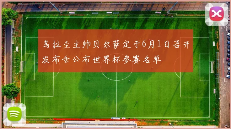 乌拉圭主帅贝尔萨定于6月1日召开发布会公布世界杯参赛名单