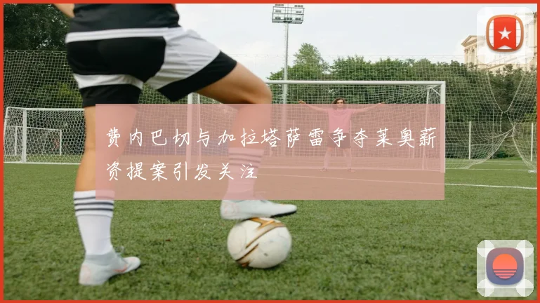 费内巴切与加拉塔萨雷争夺莱奥薪资提案引发关注