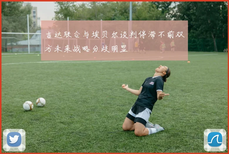 吉达联合与埃贝尔谈判停滞不前双方未来战略分歧明显