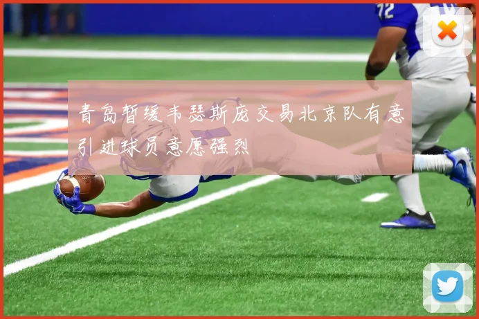 青岛暂缓韦瑟斯庞交易北京队有意引进球员意愿强烈