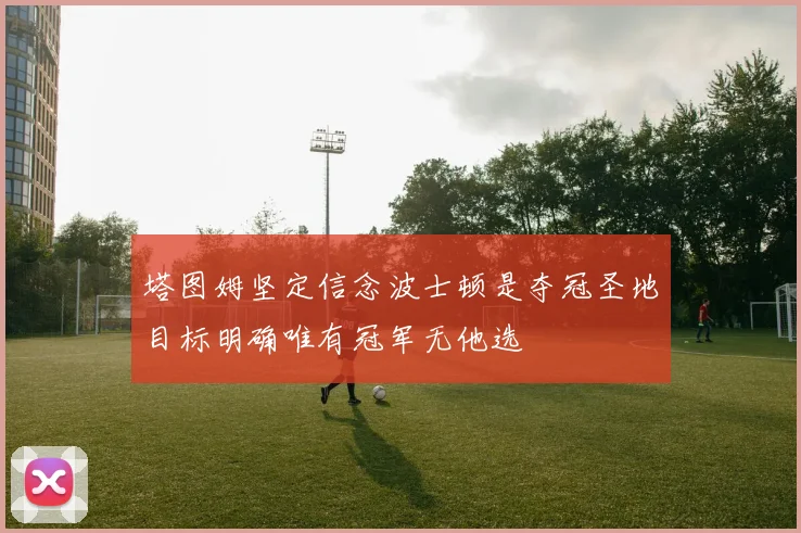 塔图姆坚定信念波士顿是夺冠圣地目标明确唯有冠军无他选