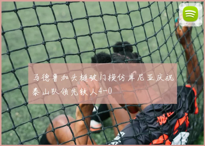 马德鲁加头槌破门模仿库尼亚庆祝泰山队领先铁人4-0