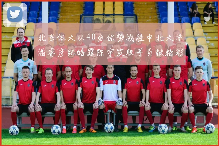 北京体大以40分优势战胜中北大学潘睿彦纪皓霆陈宇宸联手贡献精彩表现